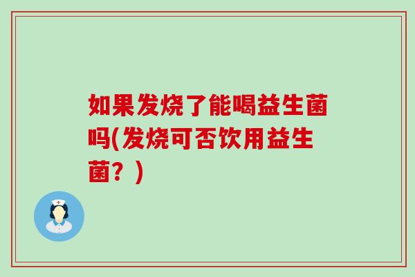 如果发烧了能喝益生菌吗(发烧可否饮用益生菌?) 如果发烧了能喝益生菌吗(发烧可否饮用益生菌?)