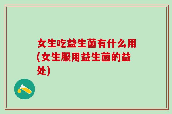 女生吃益生菌有什么用(女生服用益生菌的益处) 女生吃益生菌有什么用(女生服用益生菌的益处)