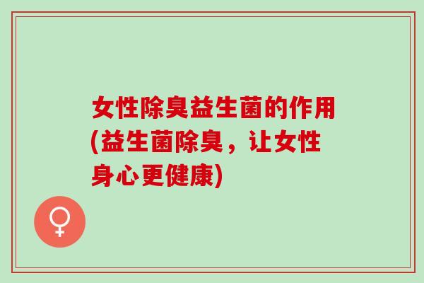 女性除臭益生菌的作用(益生菌除臭，让女性身心更健康)