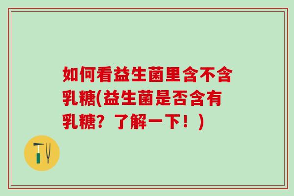 如何看益生菌里含不含乳糖(益生菌是否含有乳糖?了解一下!) 如何看益生菌里含不含乳糖(益生菌是否含有乳糖?了解一下!)