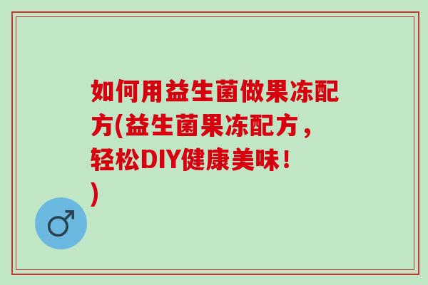 如何用益生菌做果冻配方(益生菌果冻配方,轻松DIY健康美味!) 如何用益生菌做果冻配方(益生菌果冻配方,轻松DIY健康美味!)
