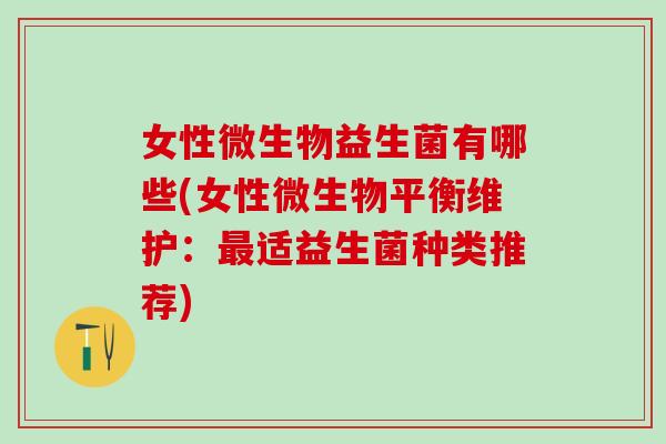 女性微生物益生菌有哪些(女性微生物平衡维护:适益生菌种类推荐) 女性微生物益生菌有哪些(女性微生物平衡维护:适益生菌种类推荐)