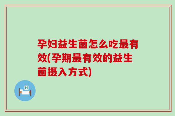 孕妇益生菌怎么吃有效(孕期有效的益生菌摄入方式) 孕妇益生菌怎么吃有效(孕期有效的益生菌摄入方式)