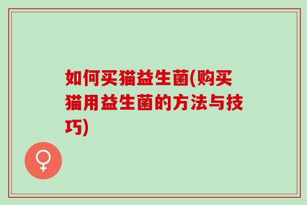 如何买猫益生菌(购买猫用益生菌的方法与技巧)