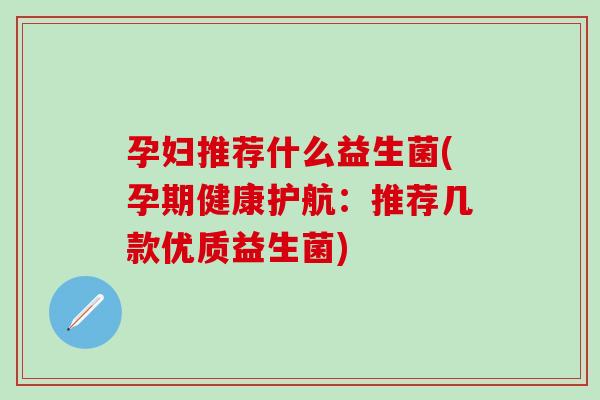 孕妇推荐什么益生菌(孕期健康护航:推荐几款优质益生菌) 孕妇推荐什么益生菌(孕期健康护航:推荐几款优质益生菌)