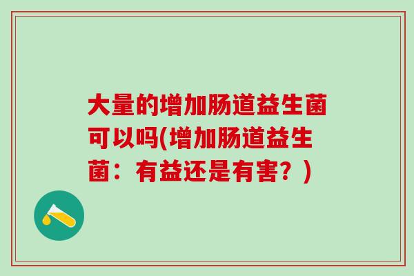 大量的增加肠道益生菌可以吗(增加肠道益生菌:有益还是有害?) 大量的增加肠道益生菌可以吗(增加肠道益生菌:有益还是有害?)