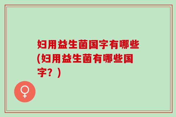 妇用益生菌国字有哪些(妇用益生菌有哪些国字?) 妇用益生菌国字有哪些(妇用益生菌有哪些国字?)