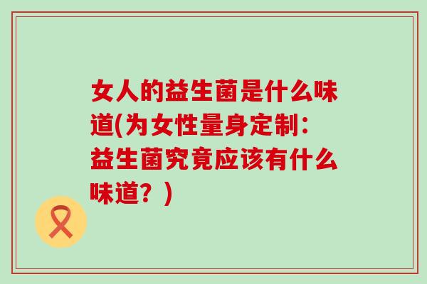 女人的益生菌是什么味道(为女性量身定制：益生菌究竟应该有什么味道？)