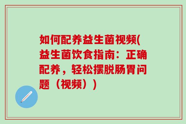 如何配养益生菌视频(益生菌饮食指南：正确配养，轻松摆脱肠胃问题（视频）)