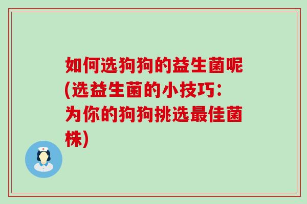 如何选狗狗的益生菌呢(选益生菌的小技巧:为你的狗狗挑选佳菌株) 如何选狗狗的益生菌呢(选益生菌的小技巧:为你的狗狗挑选佳菌株)