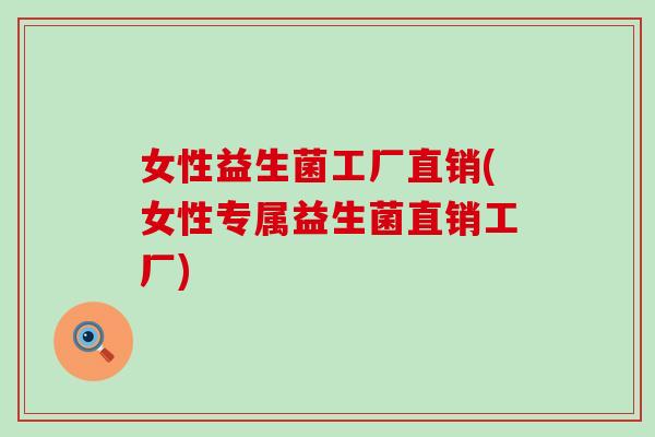 女性益生菌工厂直销(女性专属益生菌直销工厂) 女性益生菌工厂直销(女性专属益生菌直销工厂)