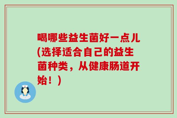 喝哪些益生菌好一点儿(选择适合自己的益生菌种类,从健康肠道开始!) 喝哪些益生菌好一点儿(选择适合自己的益生菌种类,从健康肠道开始!)