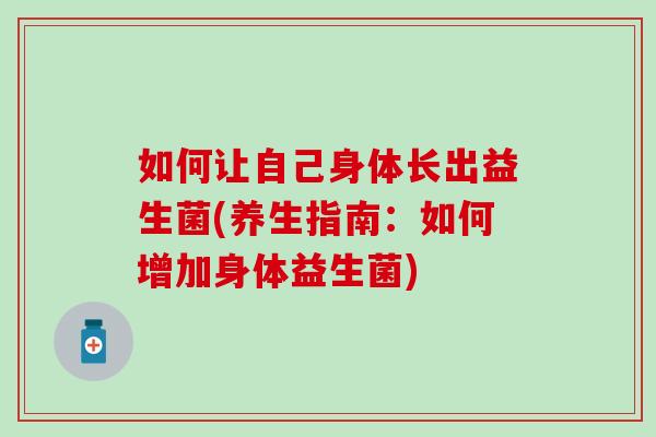 如何让自己身体长出益生菌(养生指南：如何增加身体益生菌)
