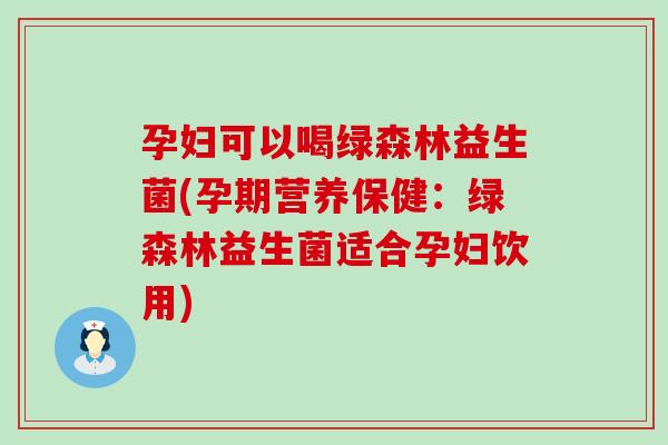 孕妇可以喝绿森林益生菌(孕期营养保健：绿森林益生菌适合孕妇饮用)