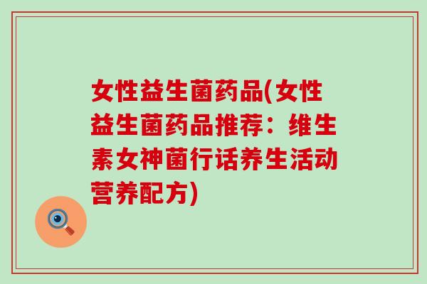 女性益生菌药品(女性益生菌药品推荐:维生素女神菌行话养生活动营养配方) 女性益生菌药品(女性益生菌药品推荐:维生素女神菌行话养生活动营养配方)