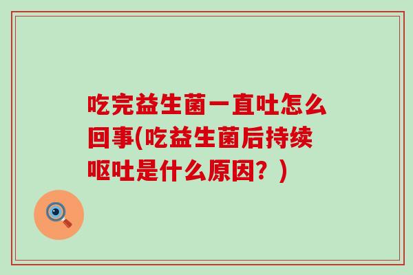 吃完益生菌一直吐怎么回事(吃益生菌后持续是什么原因?) 吃完益生菌一直吐怎么回事(吃益生菌后持续是什么原因?)
