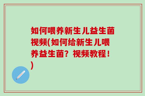 如何喂养新生儿益生菌视频(如何给新生儿喂养益生菌?视频教程!) 如何喂养新生儿益生菌视频(如何给新生儿喂养益生菌?视频教程!)
