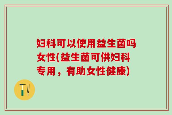 可以使用益生菌吗女性(益生菌可供专用,有助女性健康) 可以使用益生菌吗女性(益生菌可供专用,有助女性健康)