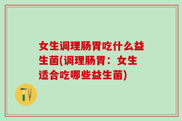 女生调理肠胃吃什么益生菌(调理肠胃:女生适合吃哪些益生菌) 女生调理肠胃吃什么益生菌(调理肠胃:女生适合吃哪些益生菌)