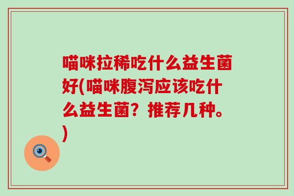 喵咪拉稀吃什么益生菌好(喵咪应该吃什么益生菌?推荐几种。) 喵咪拉稀吃什么益生菌好(喵咪应该吃什么益生菌?推荐几种。)