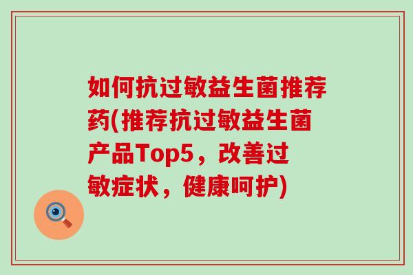 如何抗益生菌推荐药(推荐抗益生菌产品Top5,改善症状,健康呵护) 如何抗益生菌推荐药(推荐抗益生菌产品Top5,改善症状,健康呵护)