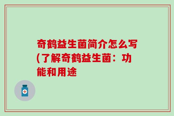 奇鹤益生菌简介怎么写(了解奇鹤益生菌:功能和用途 奇鹤益生菌简介怎么写(了解奇鹤益生菌:功能和用途