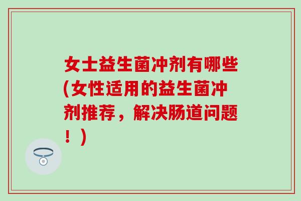 女士益生菌冲剂有哪些(女性适用的益生菌冲剂推荐,解决肠道问题!) 女士益生菌冲剂有哪些(女性适用的益生菌冲剂推荐,解决肠道问题!)