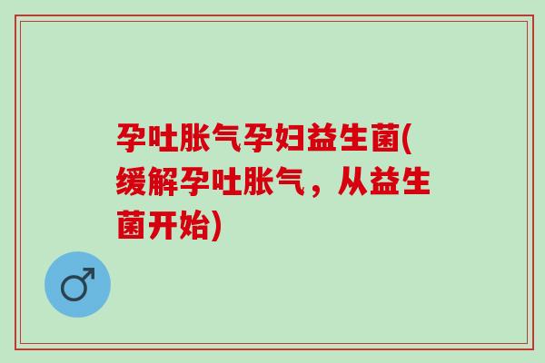 孕吐孕妇益生菌(缓解孕吐,从益生菌开始) 孕吐孕妇益生菌(缓解孕吐,从益生菌开始)