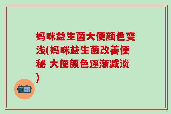 妈咪益生菌大便颜色变浅(妈咪益生菌改善 大便颜色逐渐减淡) 妈咪益生菌大便颜色变浅(妈咪益生菌改善 大便颜色逐渐减淡)