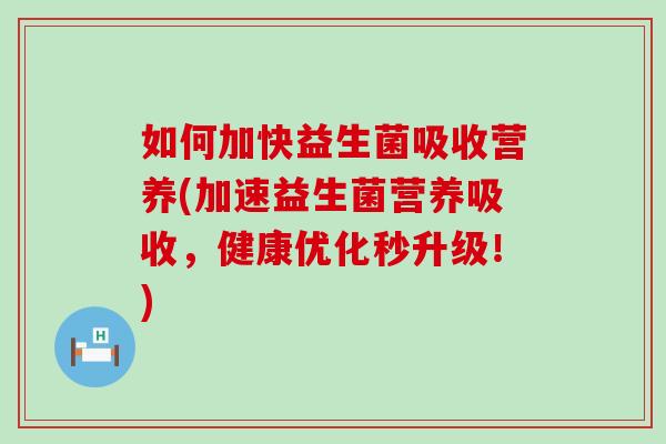 如何加快益生菌吸收营养(加速益生菌营养吸收,健康优化秒升级!) 如何加快益生菌吸收营养(加速益生菌营养吸收,健康优化秒升级!)