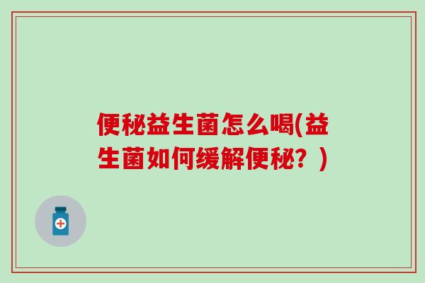益生菌怎么喝(益生菌如何缓解?) 益生菌怎么喝(益生菌如何缓解?)
