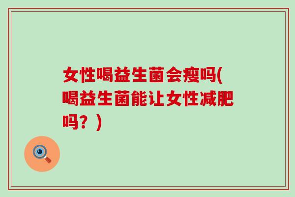 女性喝益生菌会瘦吗(喝益生菌能让女性吗?) 女性喝益生菌会瘦吗(喝益生菌能让女性吗?)