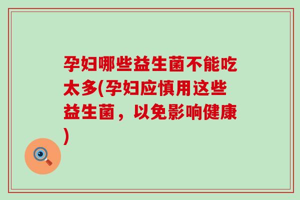 孕妇哪些益生菌不能吃太多(孕妇应慎用这些益生菌,以免影响健康) 孕妇哪些益生菌不能吃太多(孕妇应慎用这些益生菌,以免影响健康)