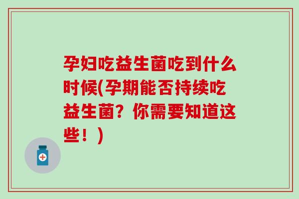孕妇吃益生菌吃到什么时候(孕期能否持续吃益生菌?你需要知道这些!) 孕妇吃益生菌吃到什么时候(孕期能否持续吃益生菌?你需要知道这些!)