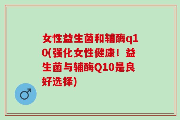 女性益生菌和辅酶q10(强化女性健康!益生菌与辅酶Q10是良好选择) 女性益生菌和辅酶q10(强化女性健康!益生菌与辅酶Q10是良好选择)