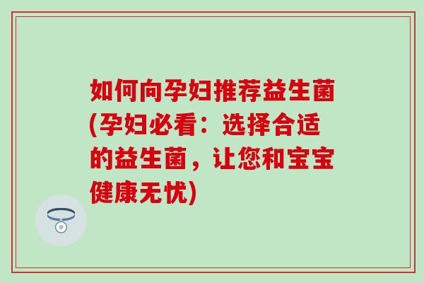 如何向孕妇推荐益生菌(孕妇必看：选择合适的益生菌，让您和宝宝健康无忧)
