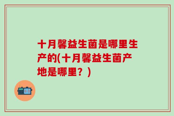 十月馨益生菌是哪里生产的(十月馨益生菌产地是哪里?) 十月馨益生菌是哪里生产的(十月馨益生菌产地是哪里?)
