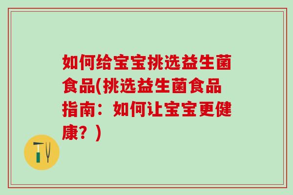 如何给宝宝挑选益生菌食品(挑选益生菌食品指南：如何让宝宝更健康？)