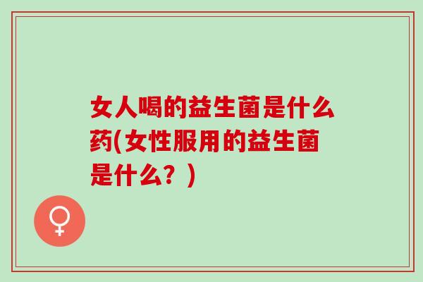 女人喝的益生菌是什么药(女性服用的益生菌是什么？)