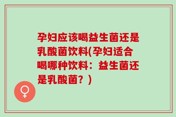 孕妇应该喝益生菌还是乳酸菌饮料(孕妇适合喝哪种饮料：益生菌还是乳酸菌？)