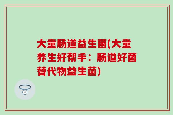 大童肠道益生菌(大童养生好帮手：肠道好菌替代物益生菌)