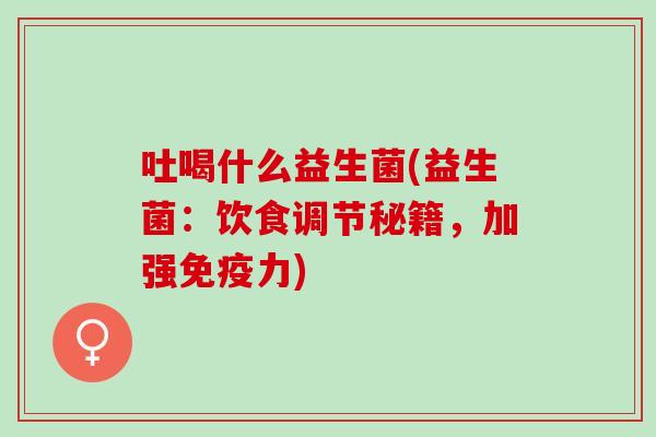 吐喝什么益生菌(益生菌:饮食调节秘籍,加强力) 吐喝什么益生菌(益生菌:饮食调节秘籍,加强力)