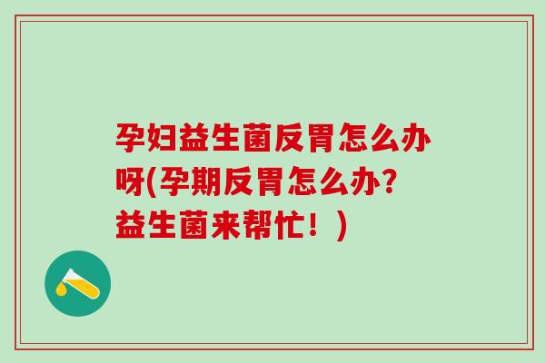 孕妇益生菌反胃怎么办呀(孕期反胃怎么办？益生菌来帮忙！)