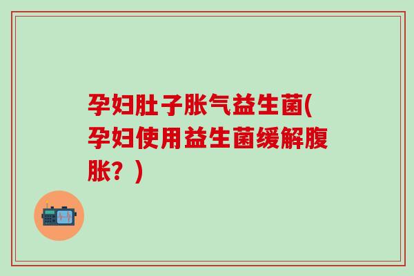 孕妇肚子益生菌(孕妇使用益生菌缓解？)