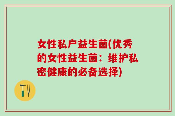 女性私户益生菌(优秀的女性益生菌:维护私密健康的必备选择) 女性私户益生菌(优秀的女性益生菌:维护私密健康的必备选择)