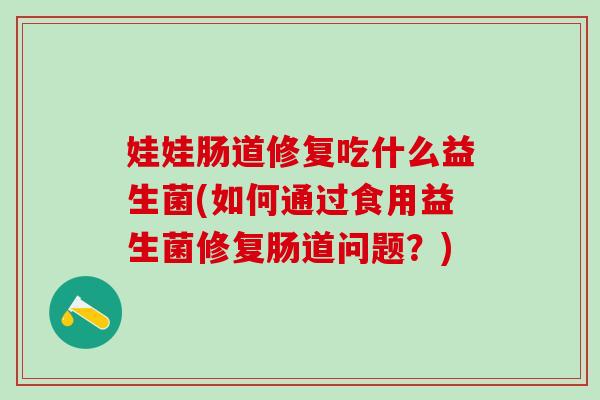 娃娃肠道修复吃什么益生菌(如何通过食用益生菌修复肠道问题?) 娃娃肠道修复吃什么益生菌(如何通过食用益生菌修复肠道问题?)