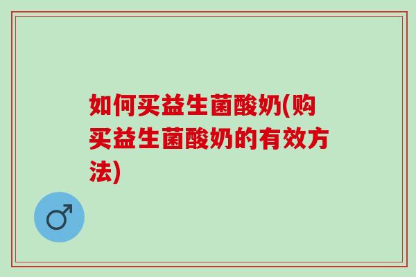 如何买益生菌酸奶(购买益生菌酸奶的有效方法) 如何买益生菌酸奶(购买益生菌酸奶的有效方法)