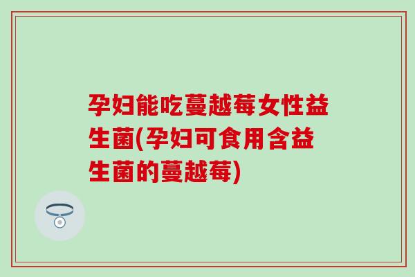 孕妇能吃蔓越莓女性益生菌(孕妇可食用含益生菌的蔓越莓) 孕妇能吃蔓越莓女性益生菌(孕妇可食用含益生菌的蔓越莓)