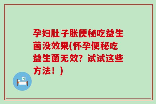 孕妇肚子胀吃益生菌没效果(怀孕吃益生菌无效?试试这些方法!) 孕妇肚子胀吃益生菌没效果(怀孕吃益生菌无效?试试这些方法!)