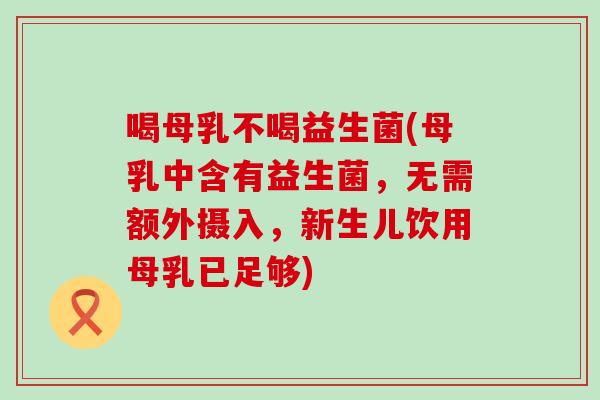 喝母乳不喝益生菌(母乳中含有益生菌,无需额外摄入,新生儿饮用母乳已足够) 喝母乳不喝益生菌(母乳中含有益生菌,无需额外摄入,新生儿饮用母乳已足够)
